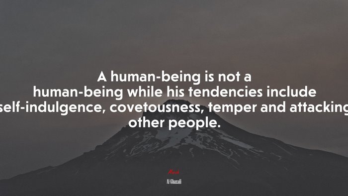 A human-being is not a human-being while his tendencies include self-indulgence, covetousness, temper and attacking other people. | Al-Ghazali quote