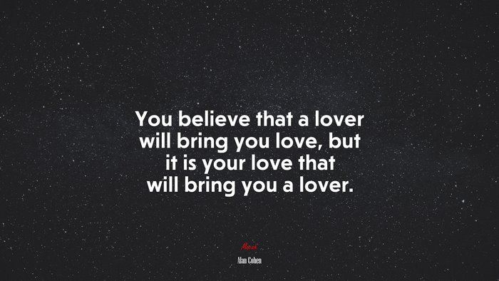You believe that a lover will bring you love, but it is your love that will bring you a lover. | Alan Cohen quote