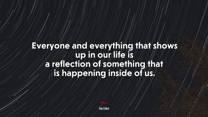 Everyone and everything that shows up in our life is a reflection of something that is happening inside of us. | Alan Cohen quote