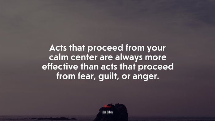 Acts that proceed from your calm center are always more effective than acts that proceed from fear, guilt, or anger. | Alan Cohen quote