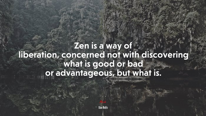 Zen is a way of liberation, concerned not with discovering what is good or bad or advantageous, but what is. | Alan Watts quote