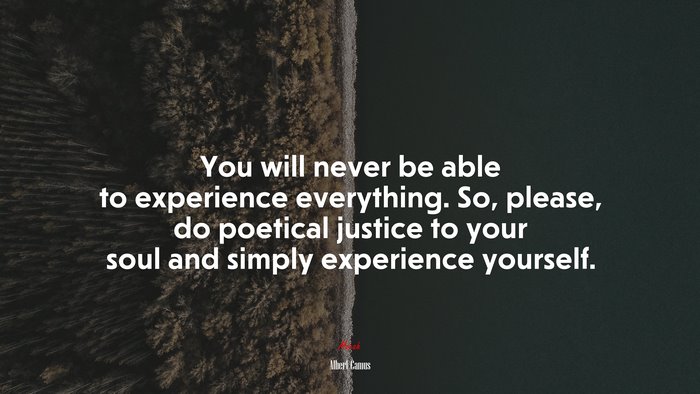 You will never be able to experience everything. So, please, do poetical justice to your soul and simply experience yourself. | Albert Camus quote