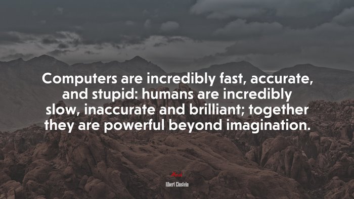 Computers are incredibly fast, accurate, and stupid: humans are incredibly slow, inaccurate and brilliant; together they are powerful beyond imagination. | Albert Einstein quote