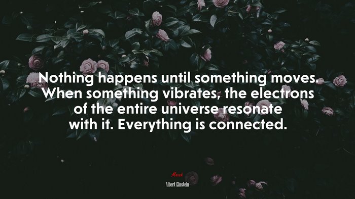 Nothing happens until something moves. When something vibrates, the electrons of the entire universe resonate with it. Everything is connected. | Albert Einstein quote