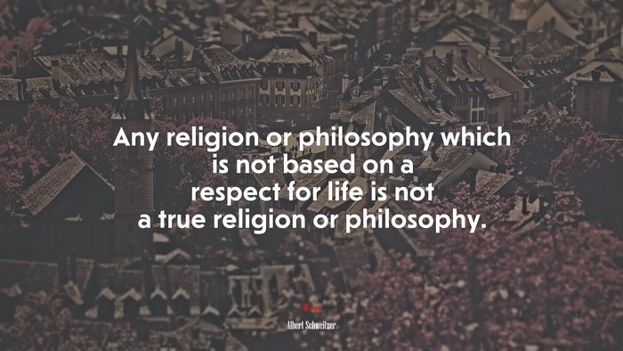 Any religion or philosophy which is not based on a respect for life is not a true religion or philosophy. | Albert Schweitzer quote
