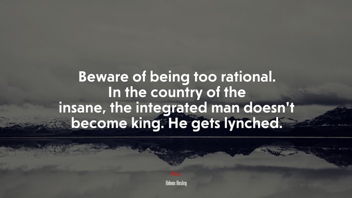 Beware of being too rational. In the country of the insane, the integrated man doesn’t become king. He gets lynched. | Aldous Huxley quote