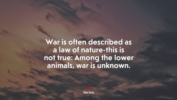 War is often described as a law of nature-this is not true: Among the lower animals, war is unknown. | Aldous Huxley quote