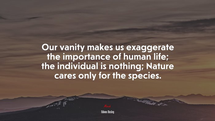 Our vanity makes us exaggerate the importance of human life; the individual is nothing; Nature cares only for the species. | Aldous Huxley quote