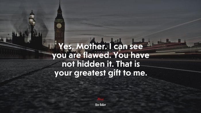 Yes, Mother. I can see you are flawed. You have not hidden it. That is your greatest gift to me. | Alice Walker quote