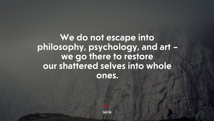 We do not escape into philosophy, psychology, and art – we go there to restore our shattered selves into whole ones. | Anaïs Nin quote