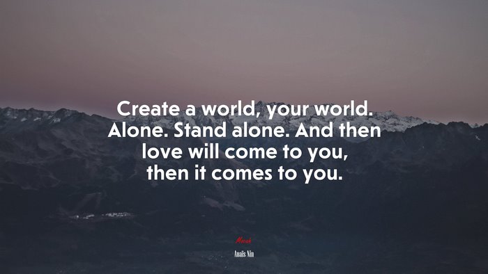 Create a world, your world. Alone. Stand alone. And then love will come to you, then it comes to you. | Anaïs Nin quote
