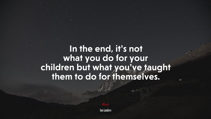 In the end, it’s not what you do for your children but what you’ve taught them to do for themselves. | Ann Landers quote