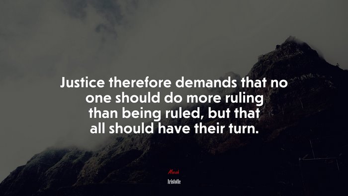 Justice therefore demands that no one should do more ruling than being ruled, but that all should have their turn. | Aristotle quote