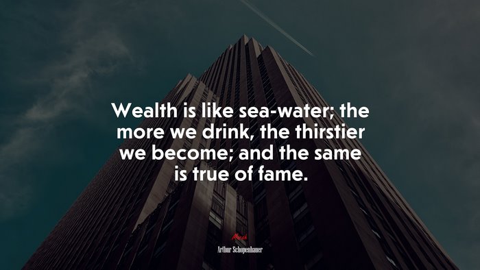 Wealth is like sea-water; the more we drink, the thirstier we become; and the same is true of fame. | Arthur Schopenhauer quote