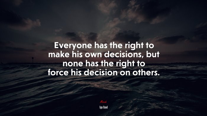 Everyone has the right to make his own decisions, but none has the right to force his decision on others. | Ayn Rand quote