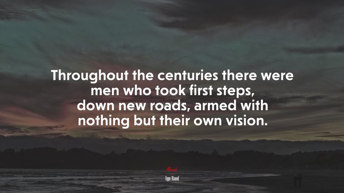 Throughout the centuries there were men who took first steps, down new roads, armed with nothing but their own vision. | Ayn Rand quote