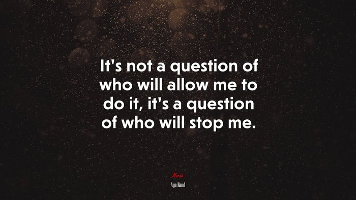 It’s not a question of who will allow me to do it, it’s a question of who will stop me. | Ayn Rand quote