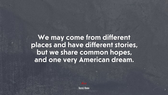 We may come from different places and have different stories, but we share common hopes, and one very American dream. | Barack Obama quote