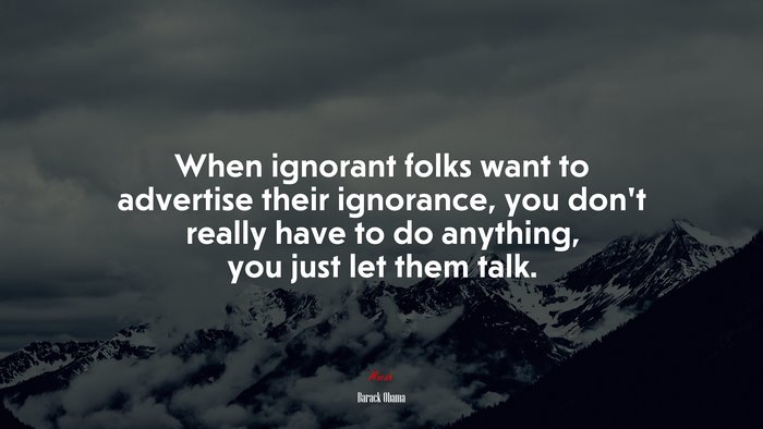 When ignorant folks want to advertise their ignorance, you don’t really have to do anything, you just let them talk. | Barack Obama quote