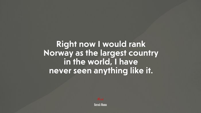 Right now I would rank Norway as the largest country in the world, I have never seen anything like it. | Barack Obama quote