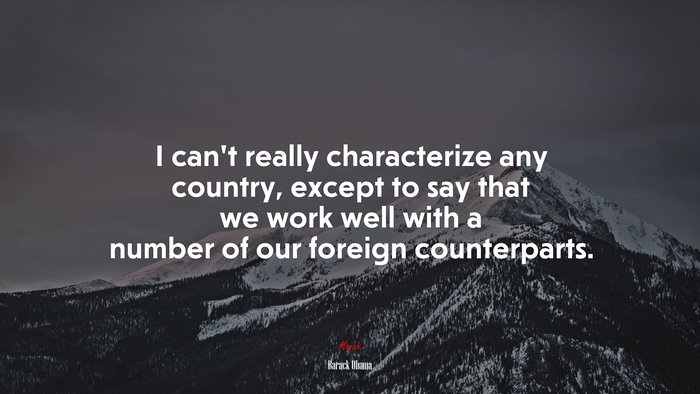 I can’t really characterize any country, except to say that we work well with a number of our foreign counterparts. | Barack Obama quote