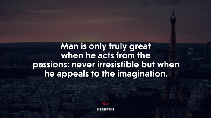 Man is only truly great when he acts from the passions; never irresistible but when he appeals to the imagination. | Benjamin Disraeli quote