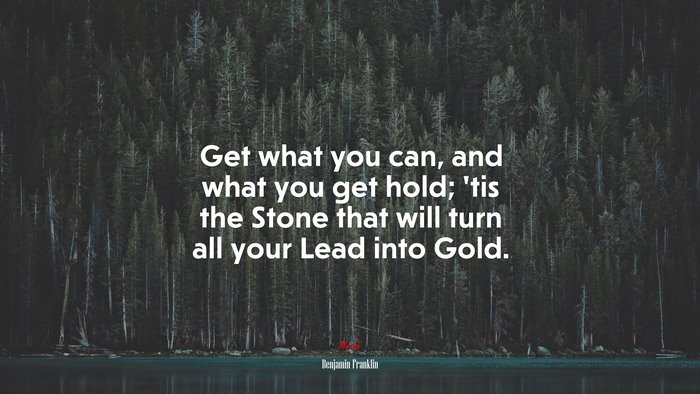 Get what you can, and what you get hold; ’tis the Stone that will turn all your Lead into Gold. | Benjamin Franklin quote