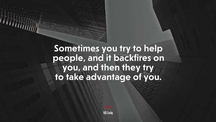 Sometimes you try to help people, and it backfires on you, and then they try to take advantage of you. | Bill Cosby quote