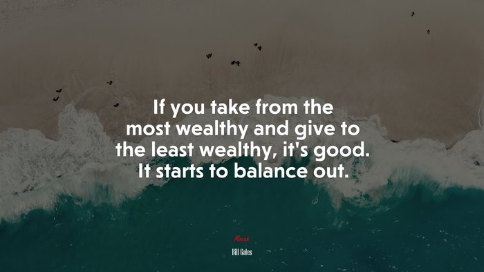 If you take from the most wealthy and give to the least wealthy, it’s good. It starts to balance out. | Bill Gates quote