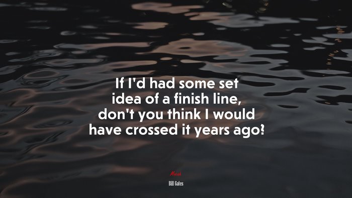 If I’d had some set idea of a finish line, don’t you think I would have crossed it years ago? | Bill Gates quote