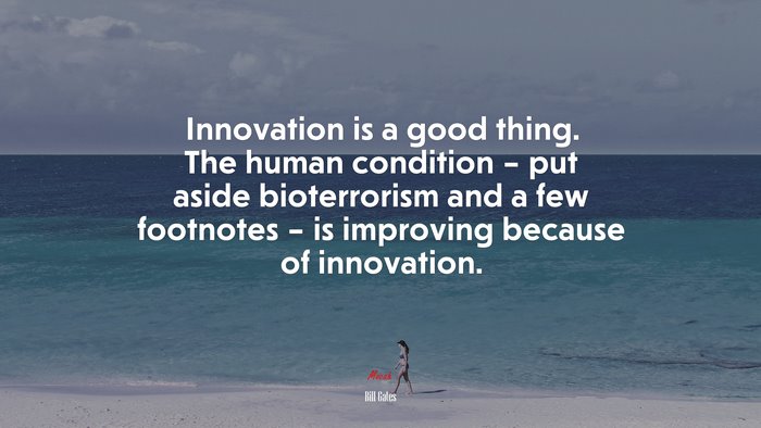 Innovation is a good thing. The human condition – put aside bioterrorism and a few footnotes – is improving because of innovation. | Bill Gates quote