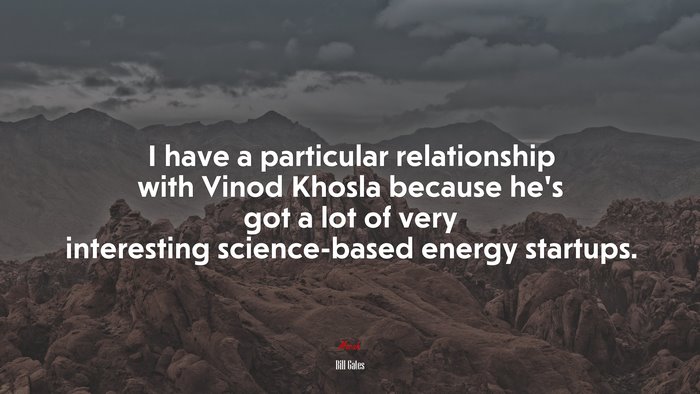 I have a particular relationship with Vinod Khosla because he’s got a lot of very interesting science-based energy startups. | Bill Gates quote
