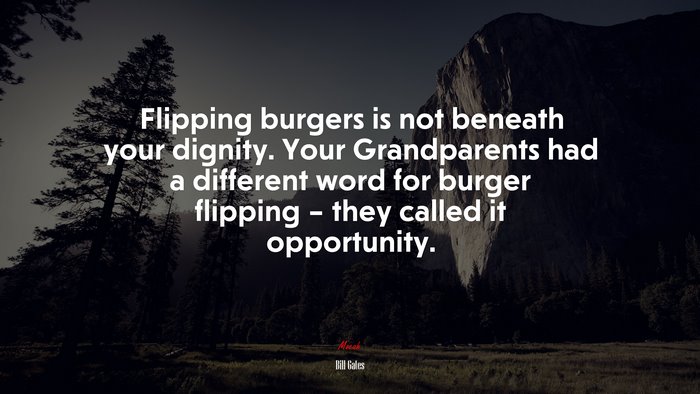 Flipping burgers is not beneath your dignity. Your Grandparents had a different word for burger flipping – they called it opportunity. | Bill Gates quote