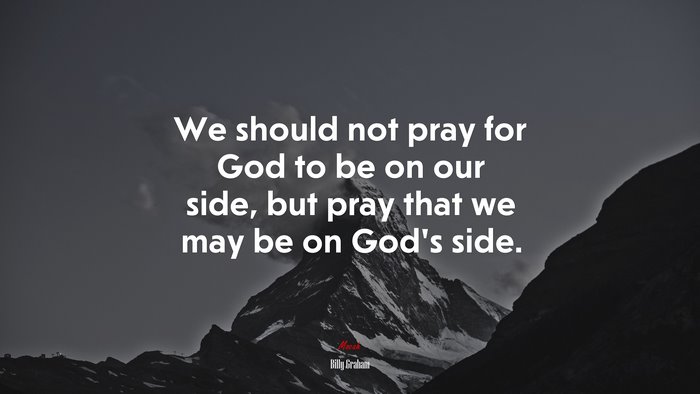 We should not pray for God to be on our side, but pray that we may be on God’s side. | Billy Graham quote