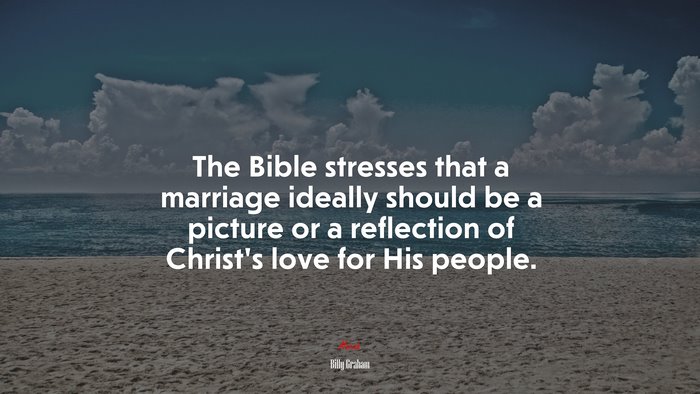 The Bible stresses that a marriage ideally should be a picture or a reflection of Christ’s love for His people. | Billy Graham quote