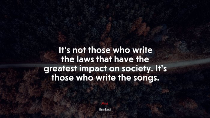 It’s not those who write the laws that have the greatest impact on society. It’s those who write the songs. | Blaise Pascal quote