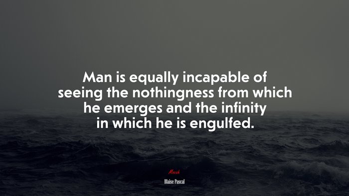 Man is equally incapable of seeing the nothingness from which he emerges and the infinity in which he is engulfed. | Blaise Pascal quote