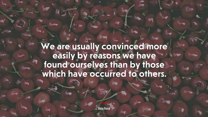 We are usually convinced more easily by reasons we have found ourselves than by those which have occurred to others. | Blaise Pascal quote