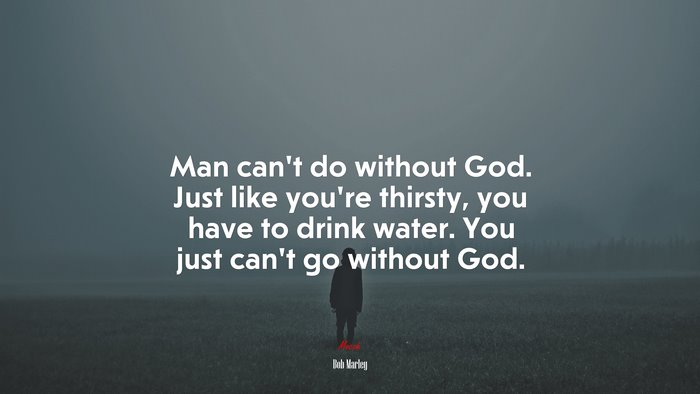 Man can’t do without God. Just like you’re thirsty, you have to drink water. You just can’t go without God. | Bob Marley quote