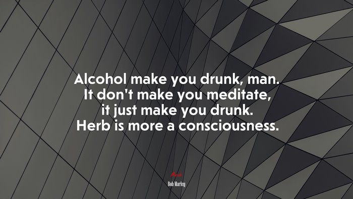 Alcohol make you drunk, man. It don’t make you meditate, it just make you drunk. Herb is more a consciousness. | Bob Marley quote