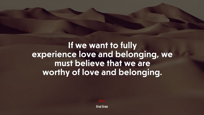 If we want to fully experience love and belonging, we must believe that we are worthy of love and belonging. | Brené Brown quote