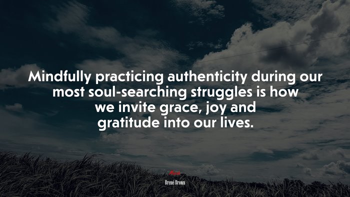 Mindfully practicing authenticity during our most soul-searching struggles is how we invite grace, joy and gratitude into our lives. | Brené Brown quote