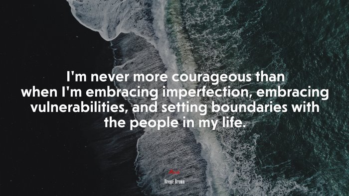 I’m never more courageous than when I’m embracing imperfection, embracing vulnerabilities, and setting boundaries with the people in my life. | Brené Brown quote