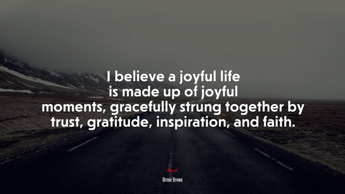 I believe a joyful life is made up of joyful moments, gracefully strung together by trust, gratitude, inspiration, and faith. | Brené Brown quote