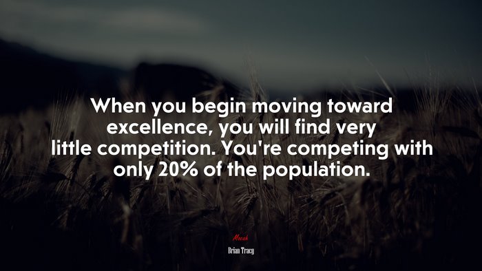 When you begin moving toward excellence, you will find very little competition. You’re competing with only 20% of the population. | Brian Tracy quote