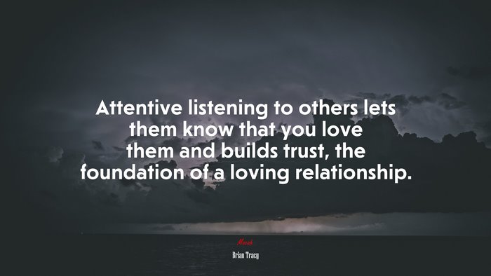 Attentive listening to others lets them know that you love them and builds trust, the foundation of a loving relationship. | Brian Tracy quote