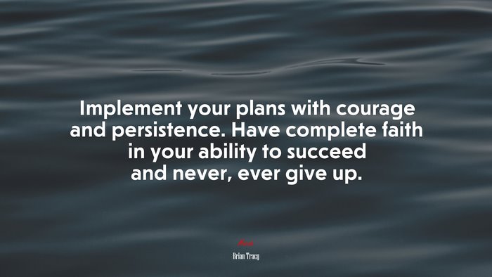 Implement your plans with courage and persistence. Have complete faith in your ability to succeed and never, ever give up. | Brian Tracy quote