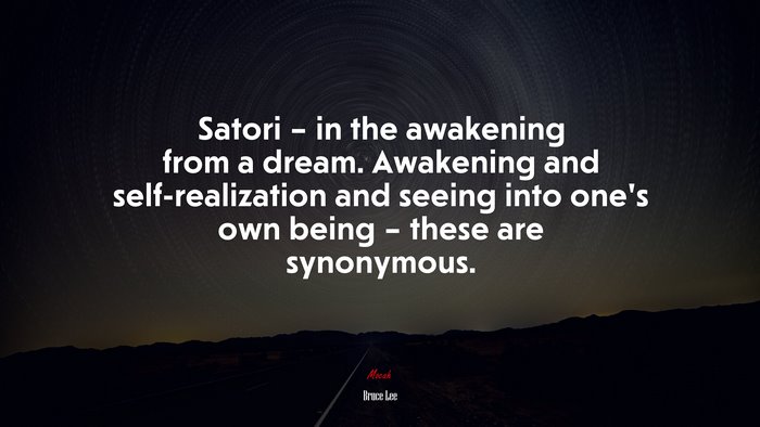 Satori – in the awakening from a dream. Awakening and self-realization and seeing into one’s own being – these are synonymous. | Bruce Lee quote
