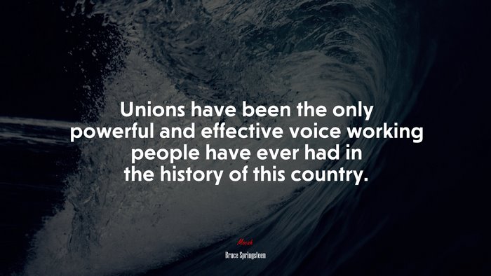 Unions have been the only powerful and effective voice working people have ever had in the history of this country. | Bruce Springsteen quote