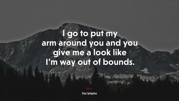 I go to put my arm around you and you give me a look like I’m way out of bounds. | Bruce Springsteen quote